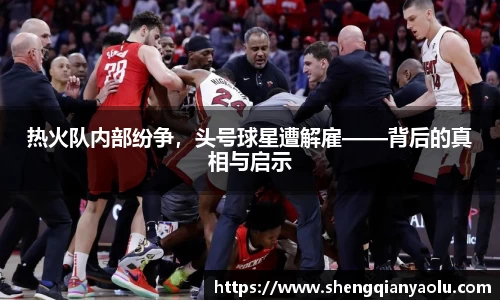 热火队内部纷争，头号球星遭解雇——背后的真相与启示