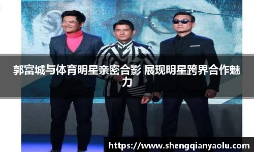 郭富城与体育明星亲密合影 展现明星跨界合作魅力