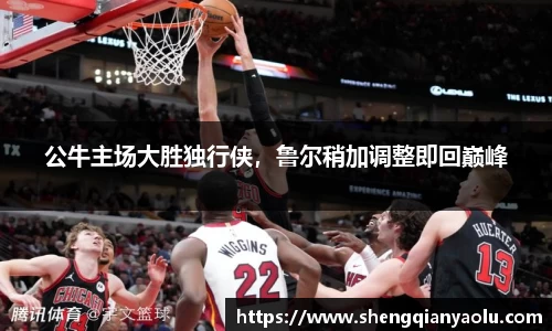 公牛主场大胜独行侠，鲁尔稍加调整即回巅峰