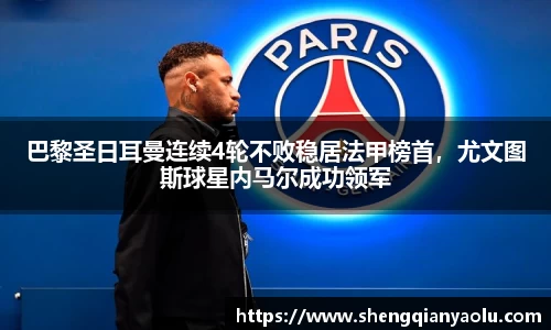 巴黎圣日耳曼连续4轮不败稳居法甲榜首，尤文图斯球星内马尔成功领军