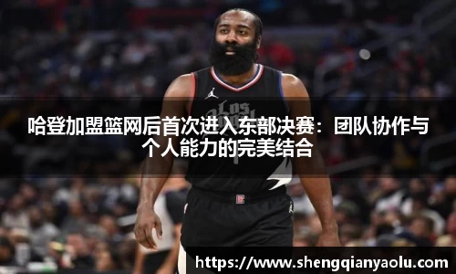 哈登加盟篮网后首次进入东部决赛：团队协作与个人能力的完美结合