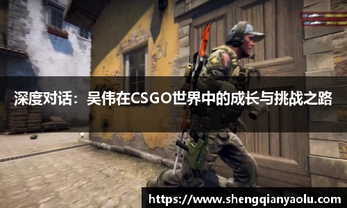深度对话：吴伟在CSGO世界中的成长与挑战之路