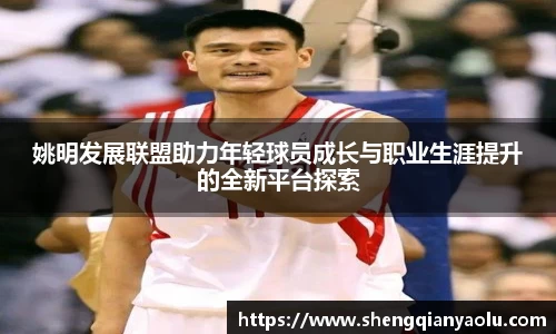 姚明发展联盟助力年轻球员成长与职业生涯提升的全新平台探索