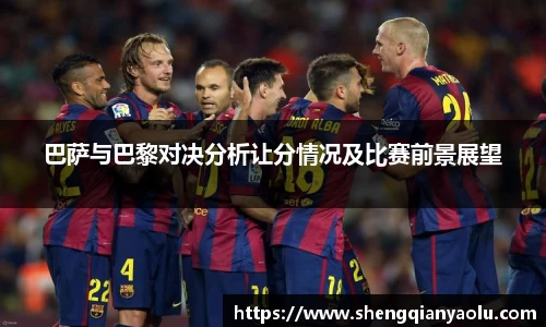 巴萨与巴黎对决分析让分情况及比赛前景展望