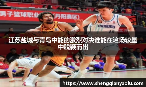 江苏盐城与青岛中能的激烈对决谁能在这场较量中脱颖而出