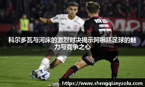 科尔多瓦与河床的激烈对决揭示阿根廷足球的魅力与竞争之心