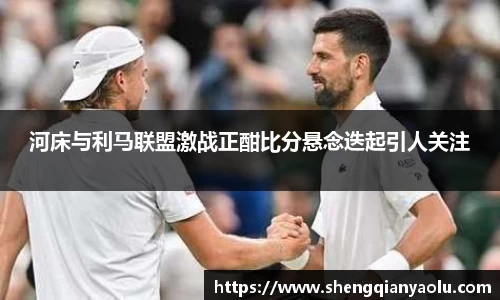 河床与利马联盟激战正酣比分悬念迭起引人关注