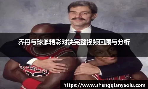 乔丹与球爹精彩对决完整视频回顾与分析