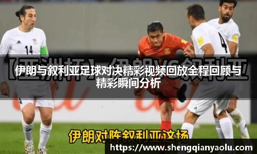 伊朗与叙利亚足球对决精彩视频回放全程回顾与精彩瞬间分析