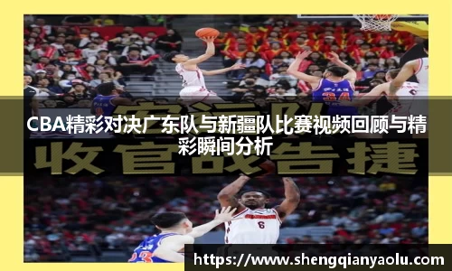 CBA精彩对决广东队与新疆队比赛视频回顾与精彩瞬间分析