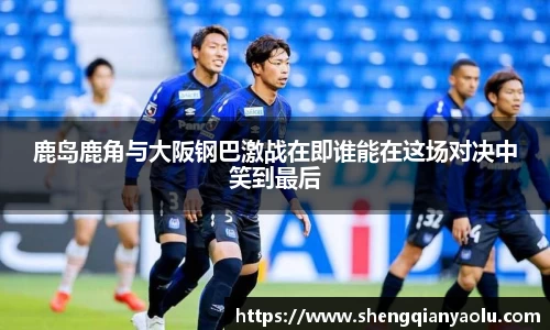 鹿岛鹿角与大阪钢巴激战在即谁能在这场对决中笑到最后