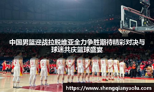 中国男篮迎战拉脱维亚全力争胜期待精彩对决与球迷共庆篮球盛宴