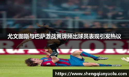 尤文图斯与巴萨激战黄牌频出球员表现引发热议