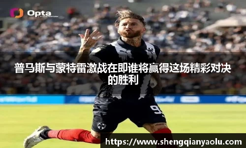 普马斯与蒙特雷激战在即谁将赢得这场精彩对决的胜利
